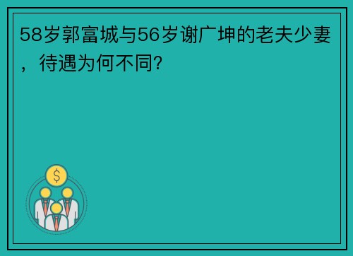 58岁郭富城与56岁谢广坤的老夫少妻，待遇为何不同？