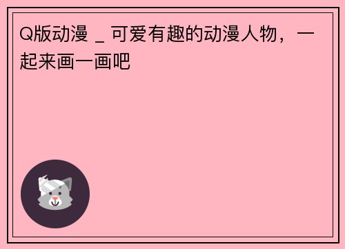 Q版动漫 _ 可爱有趣的动漫人物，一起来画一画吧